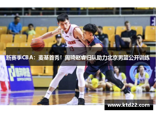 新赛季CBA：麦基首秀！周琦赵睿归队助力北京男篮公开训练